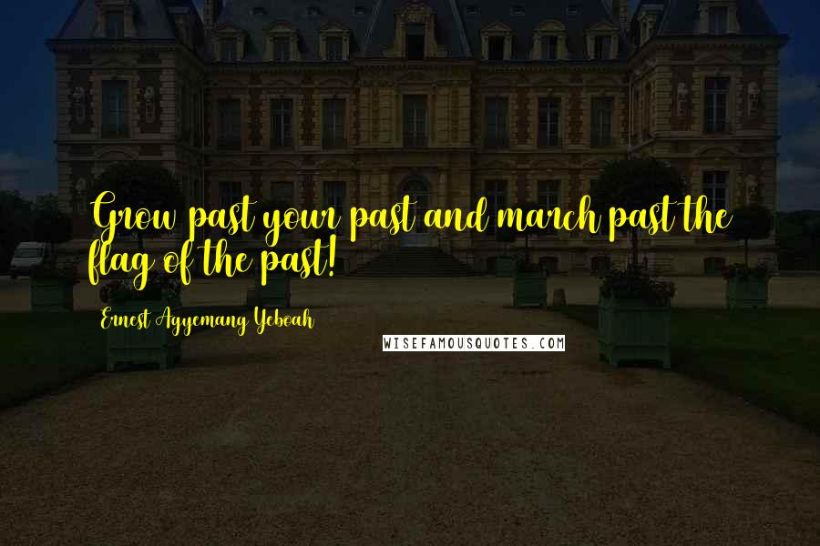 Ernest Agyemang Yeboah Quotes: Grow past your past and march past the flag of the past!