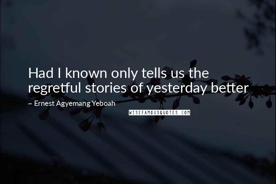 Ernest Agyemang Yeboah Quotes: Had I known only tells us the regretful stories of yesterday better