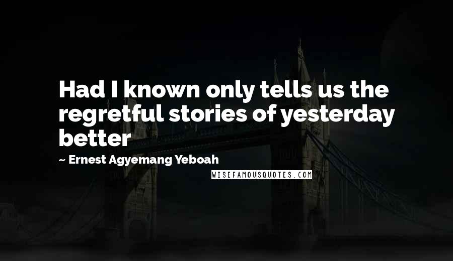 Ernest Agyemang Yeboah Quotes: Had I known only tells us the regretful stories of yesterday better