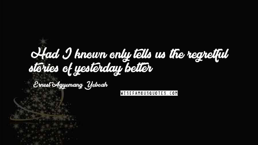 Ernest Agyemang Yeboah Quotes: Had I known only tells us the regretful stories of yesterday better