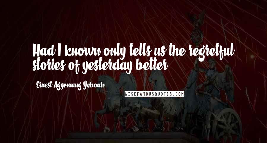 Ernest Agyemang Yeboah Quotes: Had I known only tells us the regretful stories of yesterday better