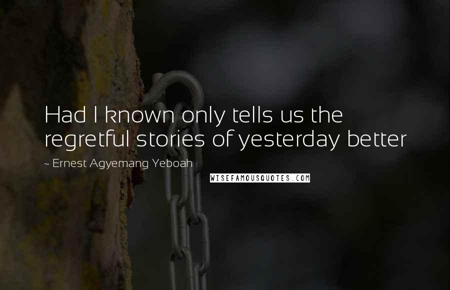 Ernest Agyemang Yeboah Quotes: Had I known only tells us the regretful stories of yesterday better