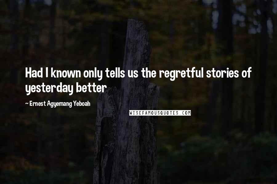 Ernest Agyemang Yeboah Quotes: Had I known only tells us the regretful stories of yesterday better