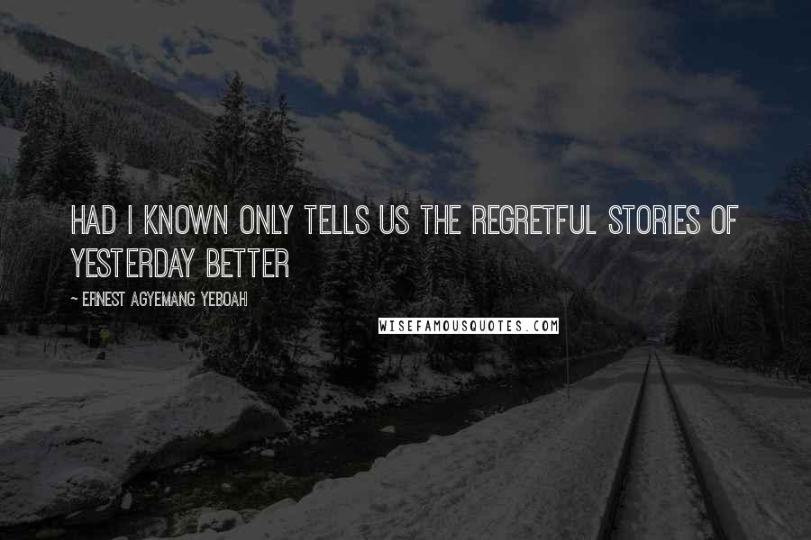 Ernest Agyemang Yeboah Quotes: Had I known only tells us the regretful stories of yesterday better