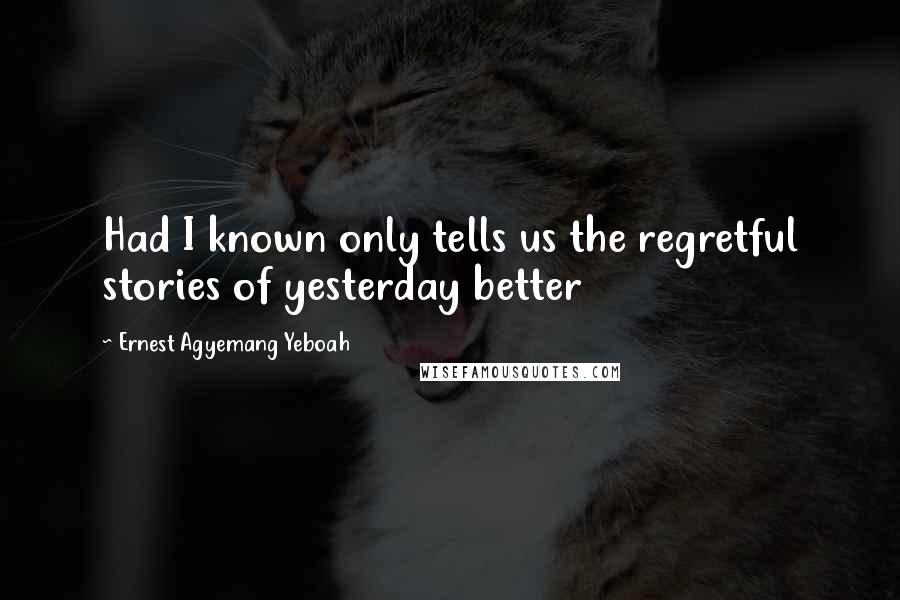 Ernest Agyemang Yeboah Quotes: Had I known only tells us the regretful stories of yesterday better