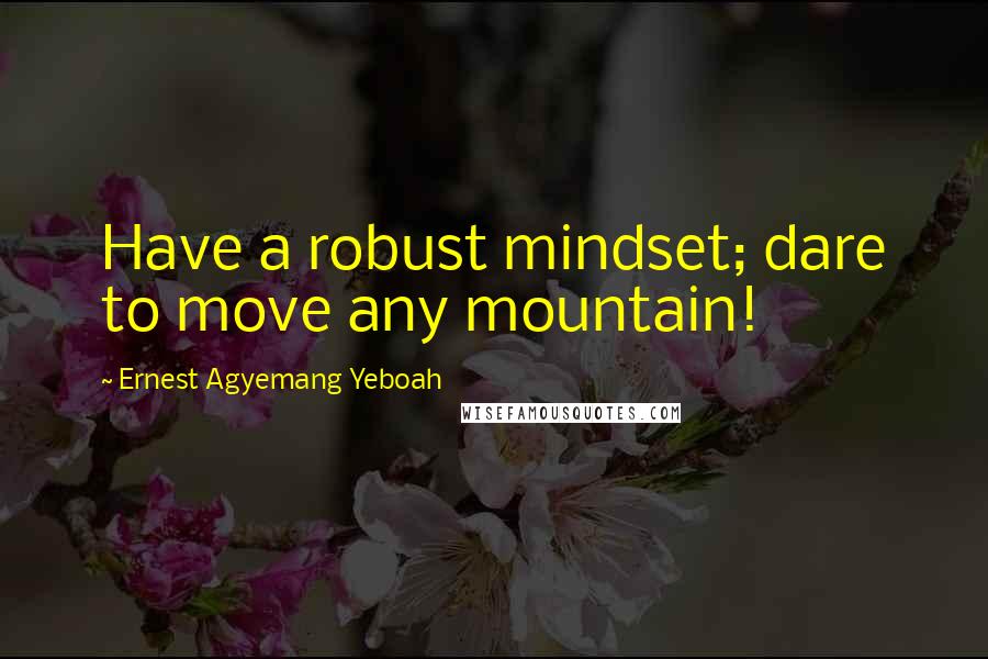 Ernest Agyemang Yeboah Quotes: Have a robust mindset; dare to move any mountain!