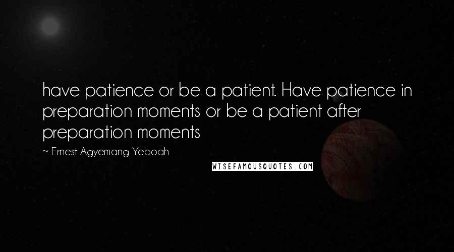 Ernest Agyemang Yeboah Quotes: have patience or be a patient. Have patience in preparation moments or be a patient after preparation moments