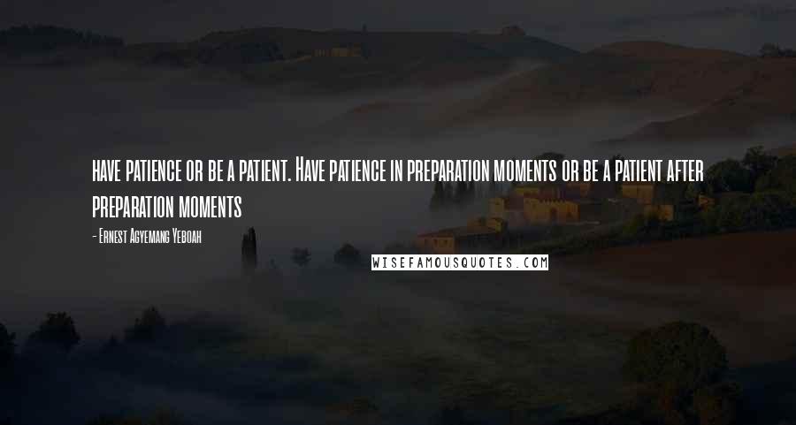 Ernest Agyemang Yeboah Quotes: have patience or be a patient. Have patience in preparation moments or be a patient after preparation moments