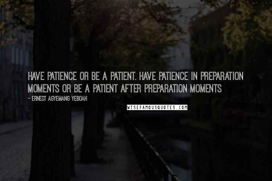 Ernest Agyemang Yeboah Quotes: have patience or be a patient. Have patience in preparation moments or be a patient after preparation moments