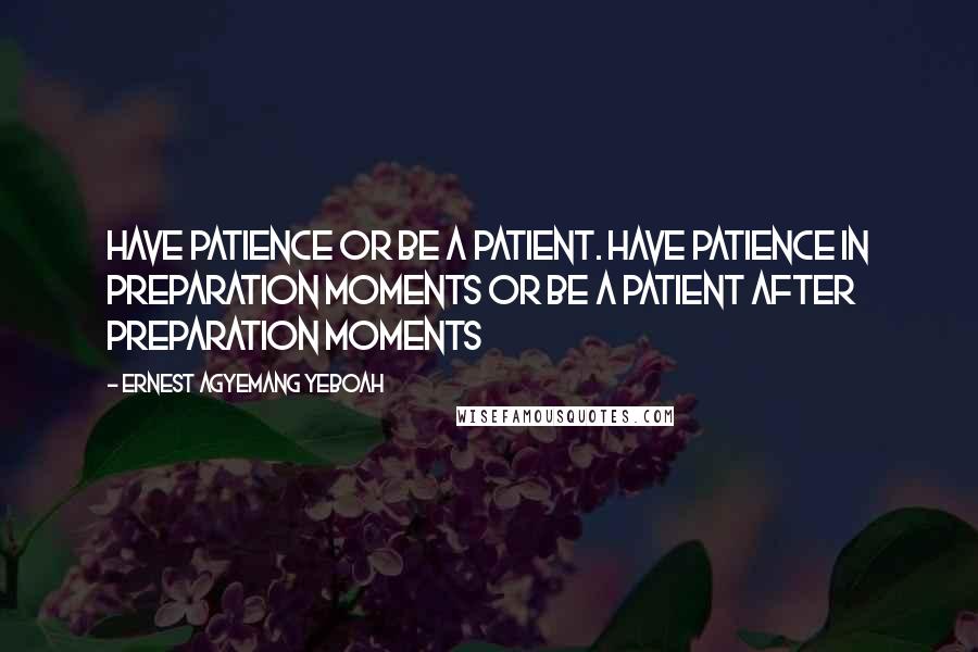 Ernest Agyemang Yeboah Quotes: have patience or be a patient. Have patience in preparation moments or be a patient after preparation moments