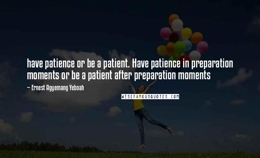 Ernest Agyemang Yeboah Quotes: have patience or be a patient. Have patience in preparation moments or be a patient after preparation moments