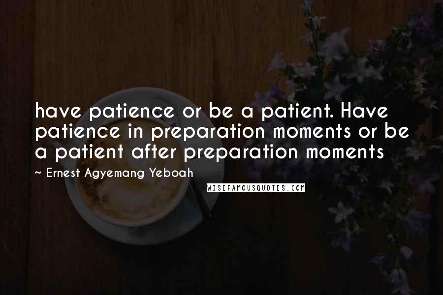 Ernest Agyemang Yeboah Quotes: have patience or be a patient. Have patience in preparation moments or be a patient after preparation moments