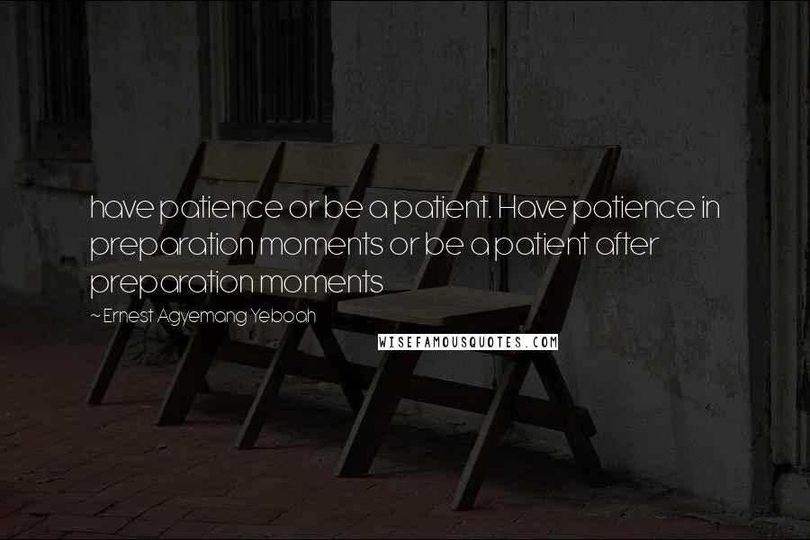 Ernest Agyemang Yeboah Quotes: have patience or be a patient. Have patience in preparation moments or be a patient after preparation moments