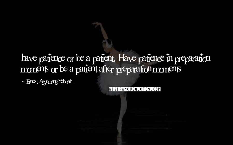 Ernest Agyemang Yeboah Quotes: have patience or be a patient. Have patience in preparation moments or be a patient after preparation moments