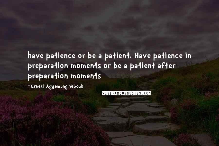 Ernest Agyemang Yeboah Quotes: have patience or be a patient. Have patience in preparation moments or be a patient after preparation moments