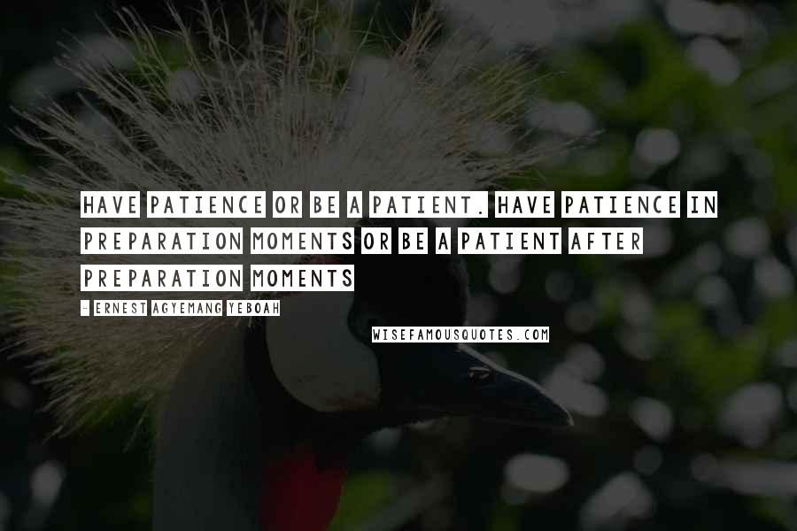 Ernest Agyemang Yeboah Quotes: have patience or be a patient. Have patience in preparation moments or be a patient after preparation moments