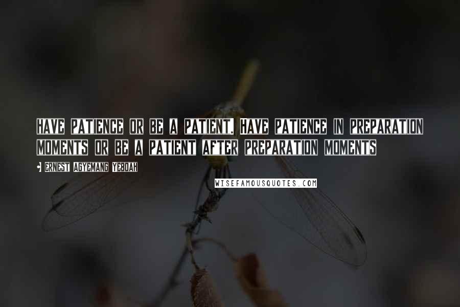 Ernest Agyemang Yeboah Quotes: have patience or be a patient. Have patience in preparation moments or be a patient after preparation moments