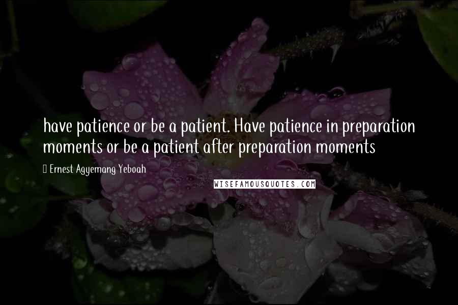 Ernest Agyemang Yeboah Quotes: have patience or be a patient. Have patience in preparation moments or be a patient after preparation moments