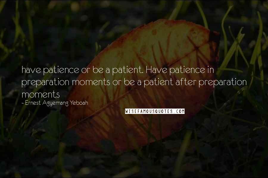 Ernest Agyemang Yeboah Quotes: have patience or be a patient. Have patience in preparation moments or be a patient after preparation moments