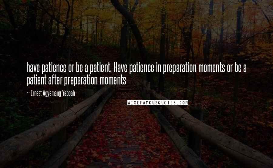 Ernest Agyemang Yeboah Quotes: have patience or be a patient. Have patience in preparation moments or be a patient after preparation moments