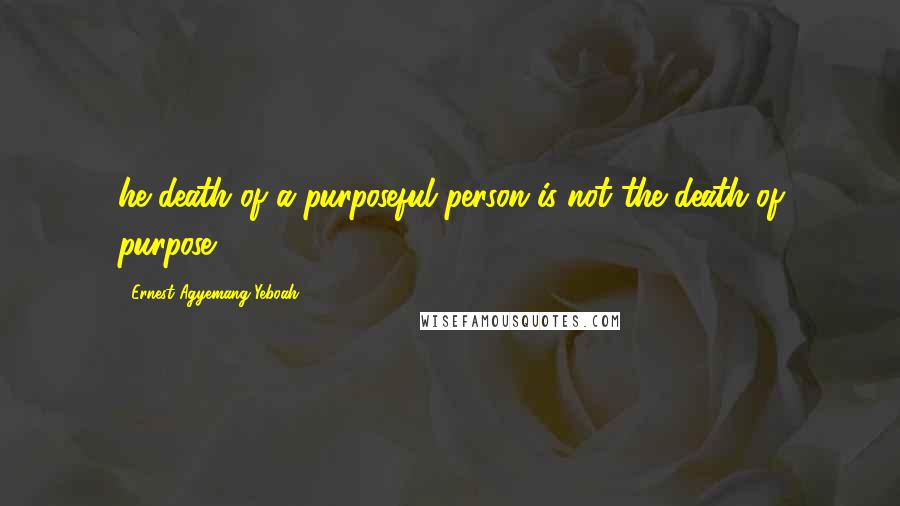 Ernest Agyemang Yeboah Quotes: he death of a purposeful person is not the death of purpose