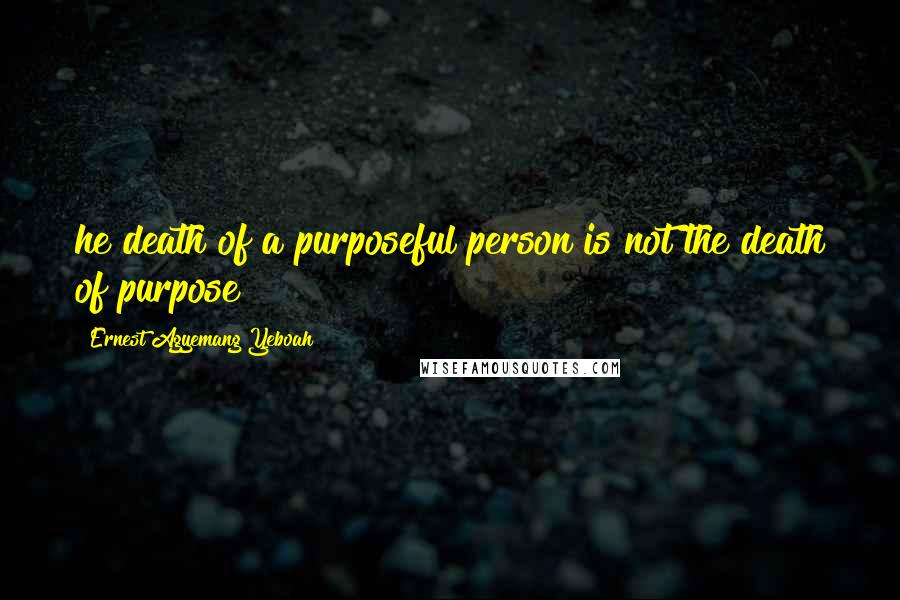 Ernest Agyemang Yeboah Quotes: he death of a purposeful person is not the death of purpose