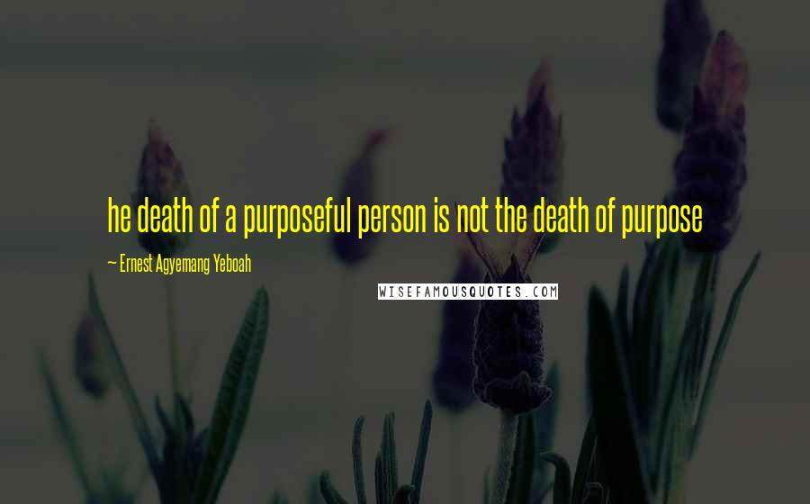 Ernest Agyemang Yeboah Quotes: he death of a purposeful person is not the death of purpose