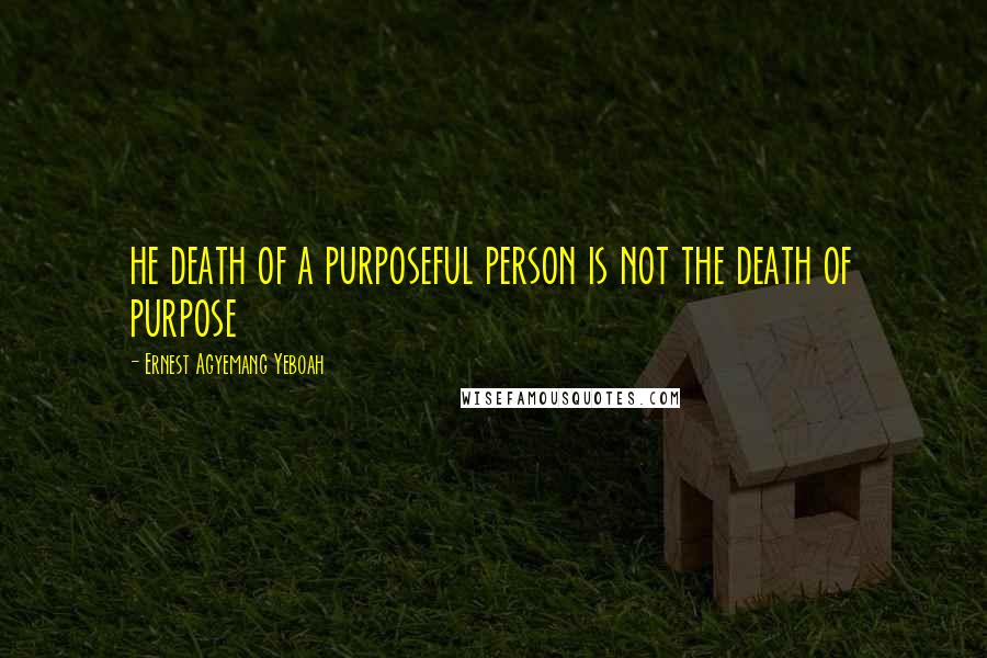 Ernest Agyemang Yeboah Quotes: he death of a purposeful person is not the death of purpose