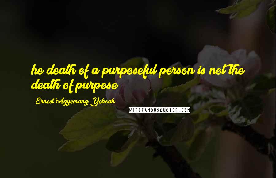 Ernest Agyemang Yeboah Quotes: he death of a purposeful person is not the death of purpose