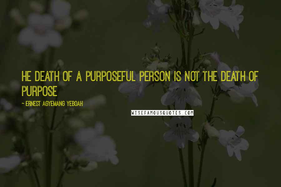 Ernest Agyemang Yeboah Quotes: he death of a purposeful person is not the death of purpose