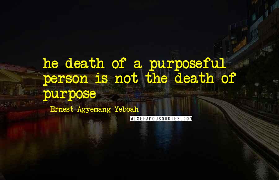 Ernest Agyemang Yeboah Quotes: he death of a purposeful person is not the death of purpose