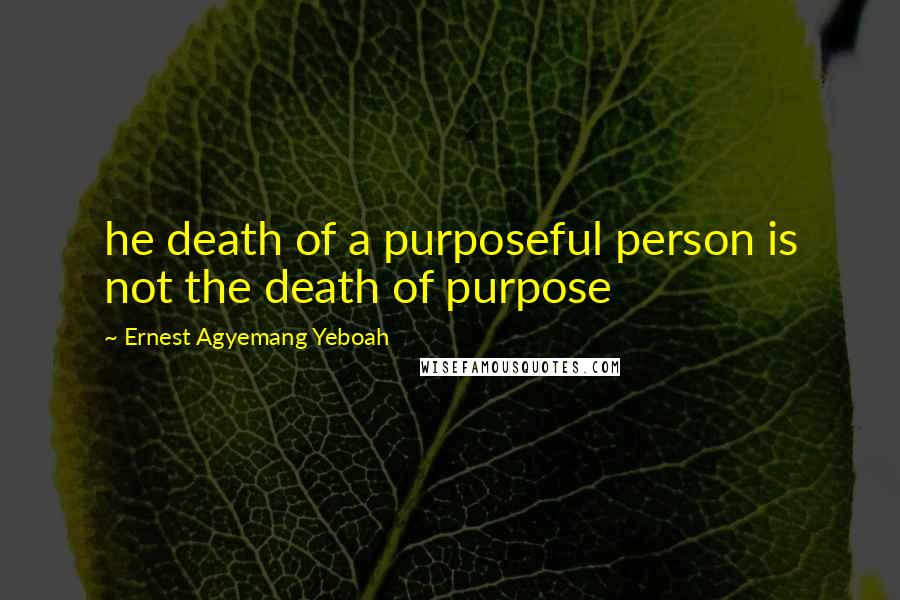 Ernest Agyemang Yeboah Quotes: he death of a purposeful person is not the death of purpose