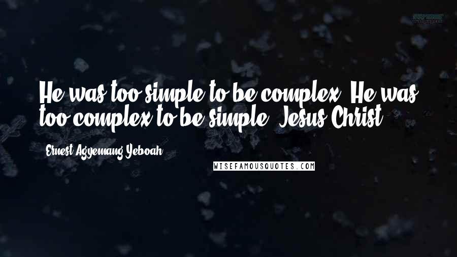 Ernest Agyemang Yeboah Quotes: He was too simple to be complex; He was too complex to be simple: Jesus Christ!