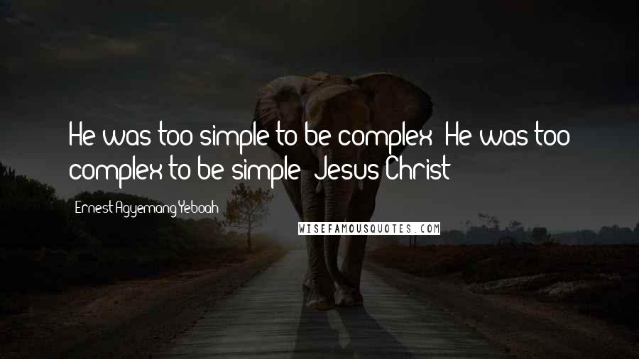 Ernest Agyemang Yeboah Quotes: He was too simple to be complex; He was too complex to be simple: Jesus Christ!