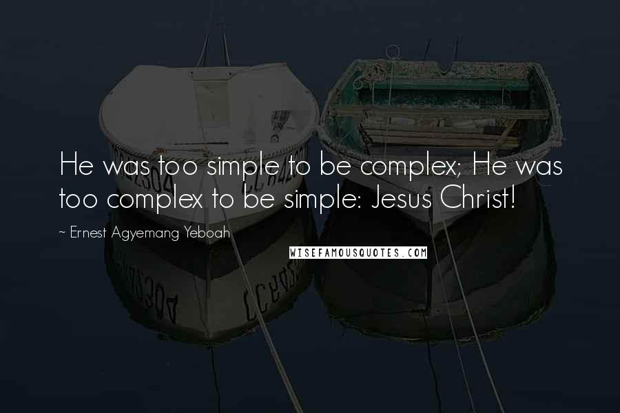 Ernest Agyemang Yeboah Quotes: He was too simple to be complex; He was too complex to be simple: Jesus Christ!