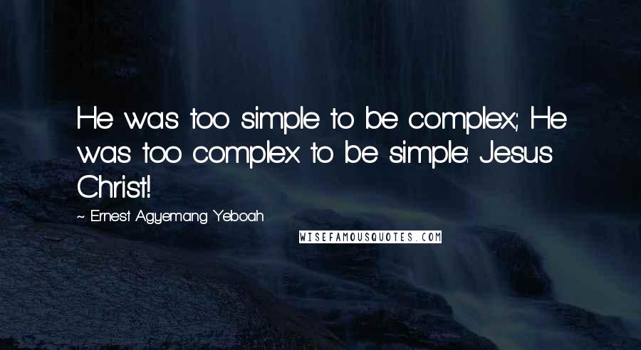Ernest Agyemang Yeboah Quotes: He was too simple to be complex; He was too complex to be simple: Jesus Christ!