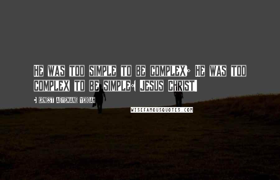 Ernest Agyemang Yeboah Quotes: He was too simple to be complex; He was too complex to be simple: Jesus Christ!