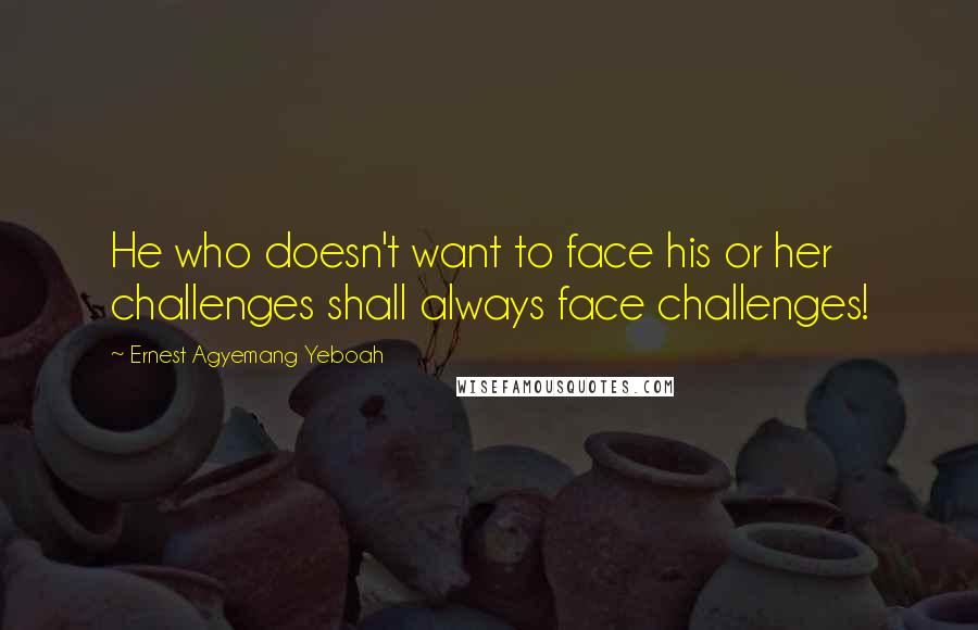 Ernest Agyemang Yeboah Quotes: He who doesn't want to face his or her challenges shall always face challenges!