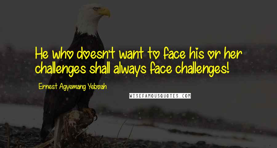 Ernest Agyemang Yeboah Quotes: He who doesn't want to face his or her challenges shall always face challenges!