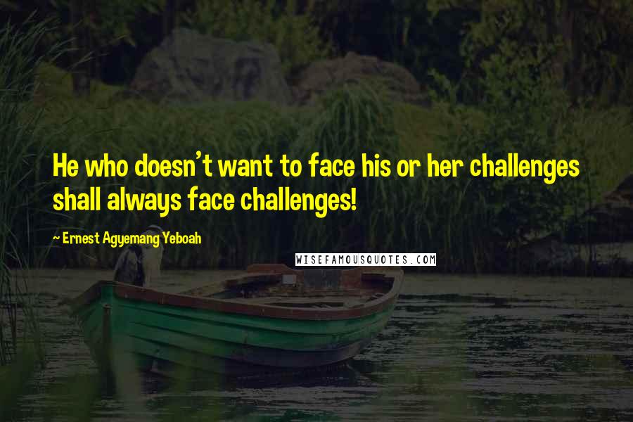 Ernest Agyemang Yeboah Quotes: He who doesn't want to face his or her challenges shall always face challenges!