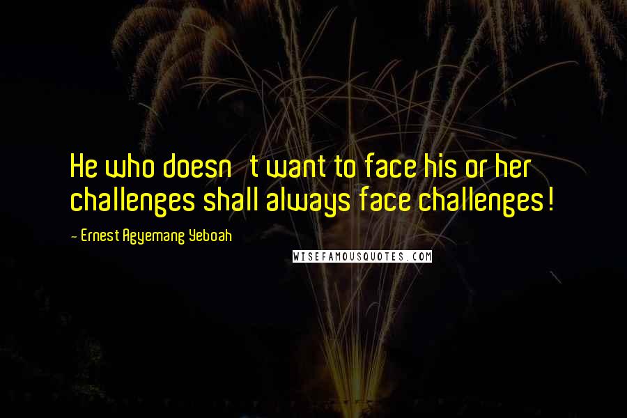 Ernest Agyemang Yeboah Quotes: He who doesn't want to face his or her challenges shall always face challenges!