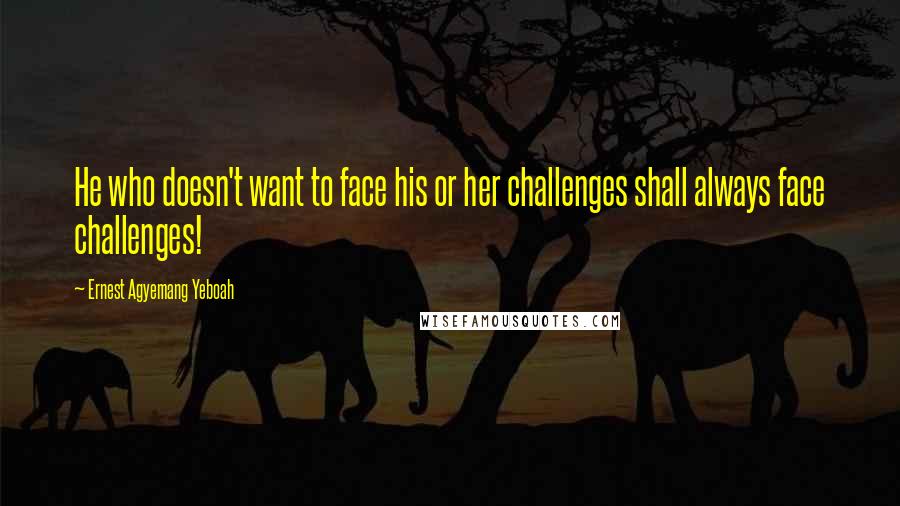 Ernest Agyemang Yeboah Quotes: He who doesn't want to face his or her challenges shall always face challenges!