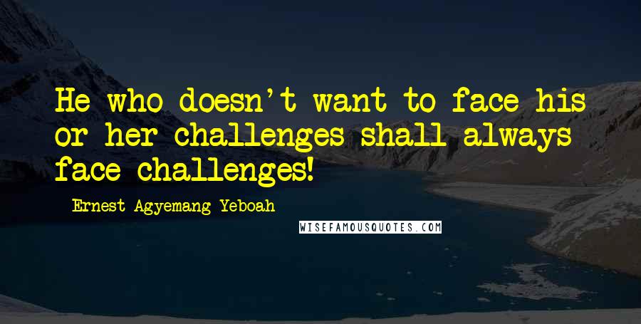 Ernest Agyemang Yeboah Quotes: He who doesn't want to face his or her challenges shall always face challenges!