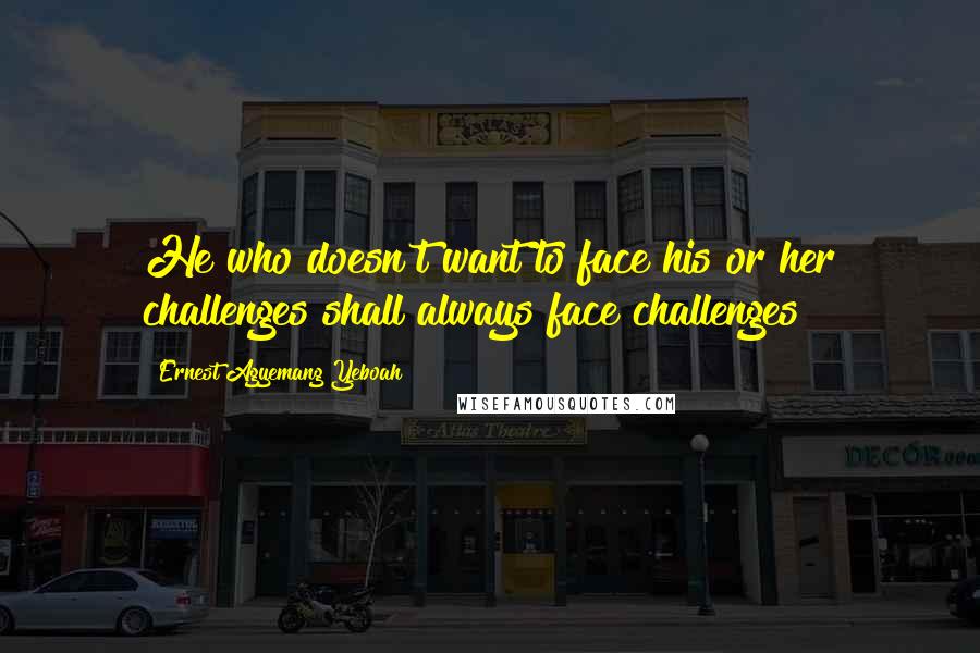 Ernest Agyemang Yeboah Quotes: He who doesn't want to face his or her challenges shall always face challenges!
