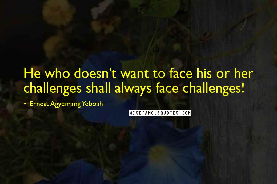 Ernest Agyemang Yeboah Quotes: He who doesn't want to face his or her challenges shall always face challenges!