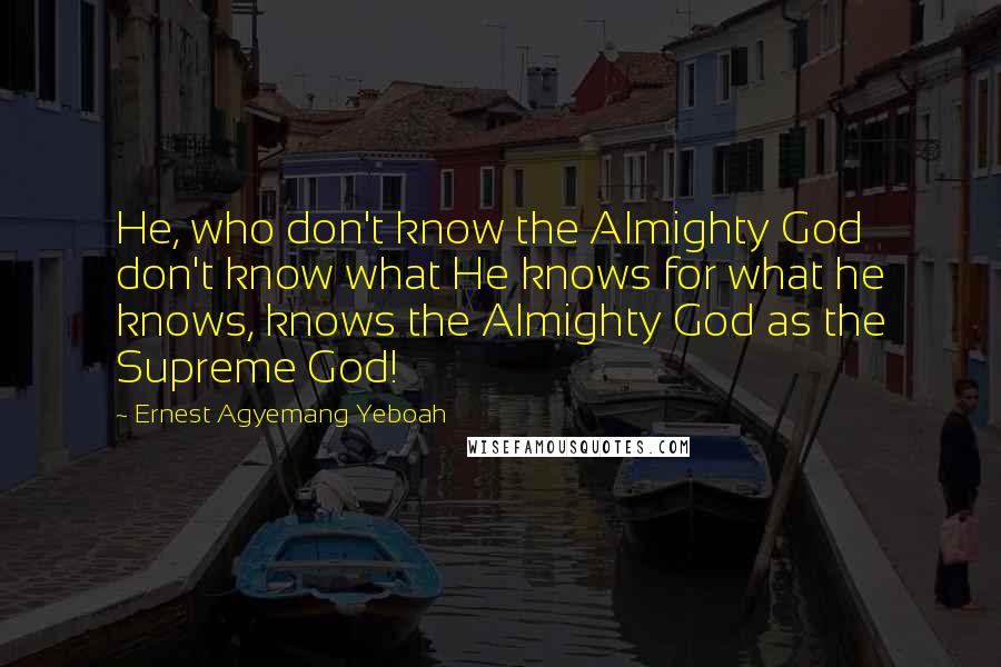 Ernest Agyemang Yeboah Quotes: He, who don't know the Almighty God don't know what He knows for what he knows, knows the Almighty God as the Supreme God!