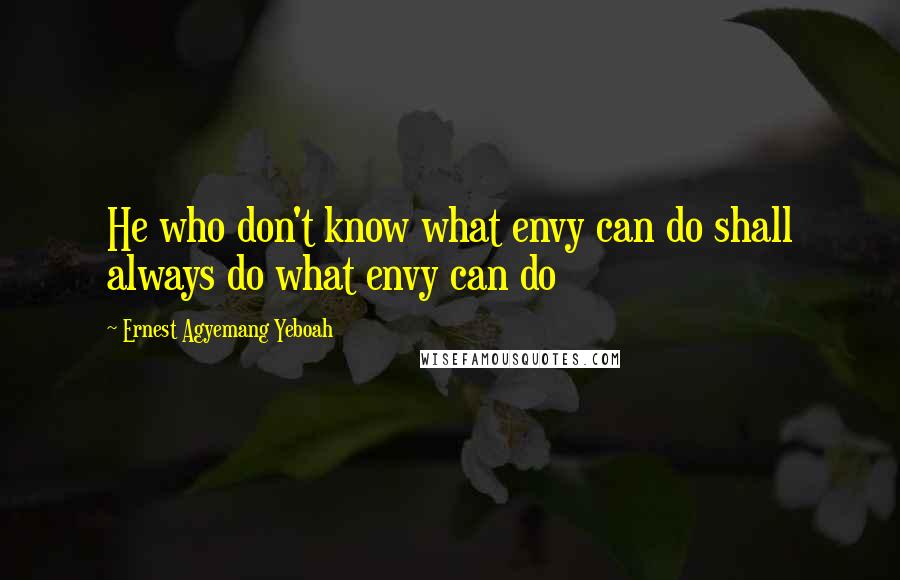 Ernest Agyemang Yeboah Quotes: He who don't know what envy can do shall always do what envy can do