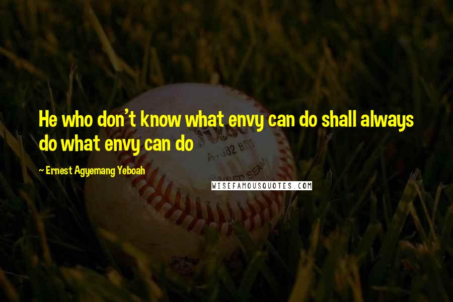 Ernest Agyemang Yeboah Quotes: He who don't know what envy can do shall always do what envy can do