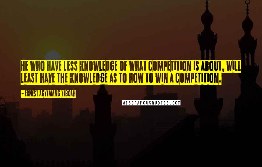 Ernest Agyemang Yeboah Quotes: He who have less knowledge of what competition is about, will least have the knowledge as to how to win a competition.