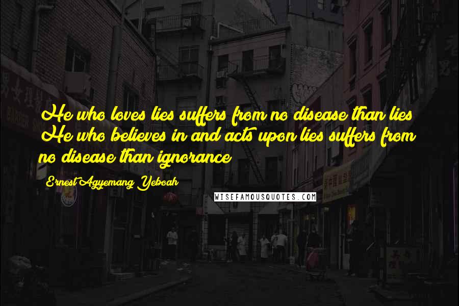 Ernest Agyemang Yeboah Quotes: He who loves lies suffers from no disease than lies! He who believes in and acts upon lies suffers from no disease than ignorance!